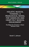 Holistic Musical Thinking: A Pedagogical Model for Hands-On and Heart-Felt Musical Engagement - Daniel C. Johnson - 9780367220297
