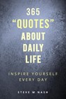 365 Quotes about Daily Life: Inspire Yourself Every Day - Steve M Nash - 9780463179826