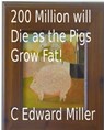 200 Million will Die as the Pigs Grow Fat! - C Edward Miller - 9780463423608
