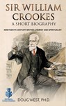 Sir William Crookes: A Short Biography Nineteenth-Century British Chemist and Spiritualist - Doug West - 9780463745434