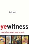 Eyewitness: Reports From An Art World In Crisis - Jed Perl - 9780465055203
