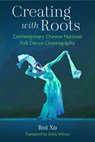 Creating with Roots: Contemporary Chinese National Folk Dance Choreography - Rui Xu - 9780472057153