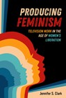 Producing Feminism - Jennifer S. Clark - 9780520399297