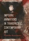 Imperial Animations in Transpacific Contemporary Art - Namiko Kunimoto - 9780520421585