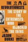 The Revolutionists: The Story of the Extremists Who Hijacked the 1970s - Jason Burke - 9780525659433
