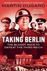 Taking Berlin: The Bloody Race to Defeat the Third Reich - Martin Dugard - 9780593187449