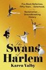 The Swans of Harlem: Five Black Ballerinas, Fifty Years of Sisterhood, and Their Reclamation of a Groundbreaking History - Karen Valby - 9780593317525