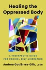 Healing the Oppressed Body: A Therapeutic Guide for Radical Self-Liberation - Andrea Gutiérrez-Glik - 9780593656761