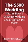 The $500 Wedding: How to Have a Beautiful Wedding and Reception for $500 - Heather Henry Kraabel - 9780615237978