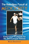 The Relentless Pursuit of Mediocrity: Endurance Triathlons for the Recreational Athlete - Brian Goodyear - 9780615599762