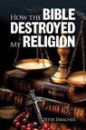 How the Bible Destroyed My Religion - Peter Erbacher - 9780645968408