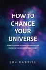 How to Change Your Universe - Jon Gabriel - 9780646834726