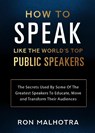 How To Speak Like The World's Top Public Speakers: The Secrets Used By Some Of The Greatest Speakers To Educate, Move and Transform Their Audiences - Ron Malhotra - 9780648937678