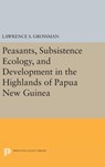 Peasants, Subsistence Ecology, and Development in the Highlands of Papua New Guinea - Lawrence S. Grossman - 9780691640211