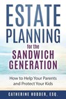 Estate Planning for the Sandwich Generation: How to Help Your Parents and Protect Your Kids - Catherine Hodder Esq - 9780692122310