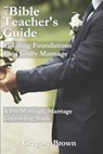 The Bible Teacher's Guide: Building Foundations for a Godly Marriage: A Pre-Marriage, Marriage Counseling Study - Gregory Brown - 9780692409022