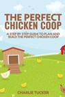 The Perfect Chicken Coop: A Step by Step Guide to Plan and Build the Perfect Chicken Coop - TUCKER,  Charlie - 9780692709832