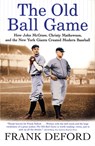 The Old Ball Game: How John McGraw, Christy Mathewson, and the New York Giants Created Modern Baseball - Frank Deford - 9780802142474