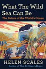 What the Wild Sea Can Be: The Future of the World's Ocean - Helen Scales - 9780802162991