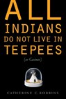 All Indians Do Not Live in Teepees (or Casinos) - Catherine C. Robbins - 9780803239739