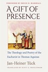 A Gift of Presence The Theology and Poetry of the Eucharist in Thomas Aquinas - Jan-Heiner Tück - 9780813239873