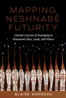 Mapping Neshnabé Futurity: Celestial Currents of Sovereignty in Potawatomi Skies, Lands, and Waters - Blaire Morseau - 9780816553136