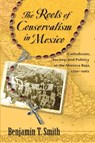 The Roots of Conservatism in Mexico - Benjamin T. Smith - 9780826351722