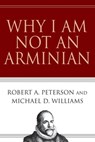 Why I Am Not an Arminian - Robert A. Peterson ; Michael D. Williams - 9780830862467