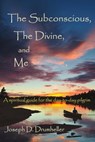 The Subconscious, The Divine, and Me: A Spiritual Guide for the Day-to-Day Pilgrim - Joseph Drumheller - 9780937663257