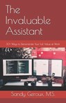 The Invaluable Assistant: 30+ Ways to Demonstrate Your Full Value at Work - Sandy Geroux M. S. - 9780978826987