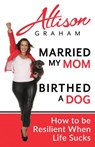 Married My Mom Birthed A Dog: How to be Resilient When Life Sucks - Allison Graham - 9780981062341