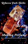 The Art of Making Perfume - Rebecca Park Totilo - 9780982726419