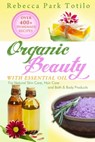 Organic Beauty With Essential Oil: Over 400+ Homemade Recipes for Natural Skin Care, Hair Care and Bath & Body Products - Rebecca Park Totilo - 9780982726471