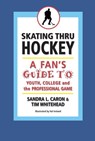 Skating Thru Hockey: A Fan's Guide to Youth, College, and the Professional Game - Sandra Caron ; Tim Whitehead - 9780983795872