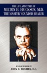 The Life and Time of Milton H. Erickson, M.D., the Master Wounded Healer - John C. Hughes - 9780984038909