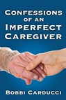 Confessions of an Imperfect Caregiver - Bobbi Carducci - 9780985936778