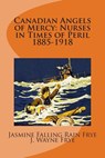 Canadian Angels of Mercy: Nurses in Times of Peril 1885-1918 - J. Wayne Frye - 9780987972804