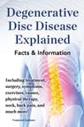 Degenerative Disc Disease Explained. Including treatment, surgery, symptoms, exercises, causes, physical therapy, neck, back, pain, and much more! Facts & Information - Frederick Earlstein - 9780989658485