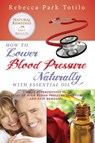 How to Lower Blood Pressure Naturally With Essential Oil: What Hypertension Is, Causes of High Pressure Symptoms and Fast Remedies - Rebecca Park Totilo - 9780989828017