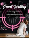 Grant Writing for Christian Ministries & Nonprofit Organizations - Michael L. Stickler - 9780990744184