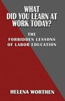 What Did You Learn at Work Today? The forbidden lessons of labor education - Helena Worthen - 9780991163953