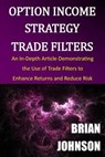 Option Income Strategy Trade Filters: An In-Depth Article Demonstrating the Use of Trade Filters to Enhance Returns and Reduce Risk - Brian Johnson - 9780996182317