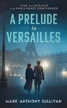 A Prelude to Versailles: Love and Intrigue at the Paris Peace Conference - SULLIVAN,  Mark Anthony - 9780999050729