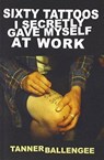 Sixty Tattoos I Secretly Gave Myself at Work - Tanner Ballengee - 9780999249956
