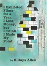 I Exhibited Films For A Year. I Lost Money, but I Think I Made My Point - Billups Allen - 9780999540060