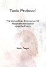 Toxic Protocol - The Unmonitored Enforcement of Psychiatric Medication upon the Elderly - Kevin Dwyer - 9781005141066