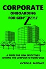 Corporate Onboarding for Gen Zers, a Guide for New Executives Joining the Corporate Workforce - Victor G. Sanchez - 9781005332167