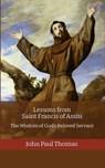 Lessons from Saint Francis of Assisi: The Wisdom of God’s Beloved Servant - John Paul Thomas - 9781005865788