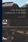 The Railway Labor Act of 1926 - James W. 1920- Bennett - 9781014058232
