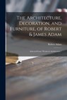 The Architecture, Decoration, and Furniture, of Robert & James Adam; Selected From Works in Architecture, - Robert 1728-1792 Adam - 9781014593177